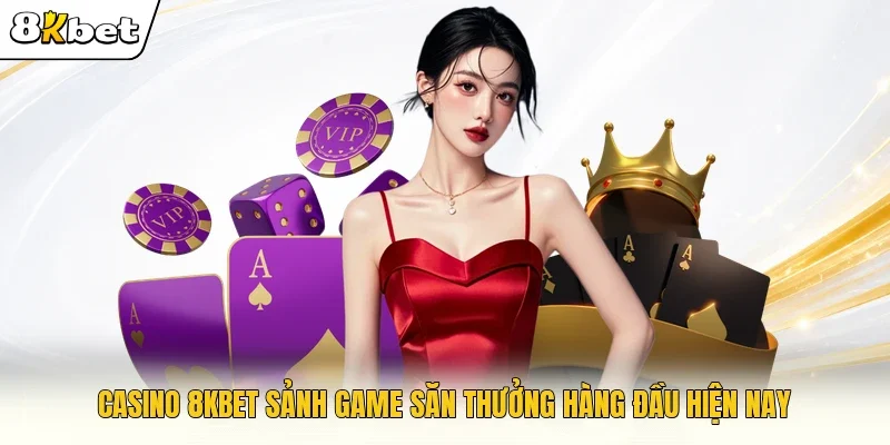 Casino 8KBET sảnh game săn thưởng hàng đầu hiện nay